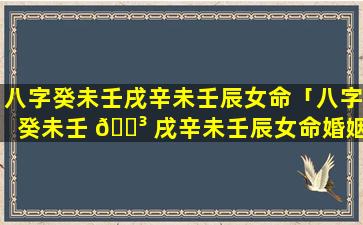 八字癸未壬戌辛未壬辰女命「八字癸未壬 🌳 戌辛未壬辰女命婚姻如何」